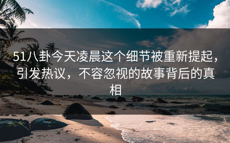 51八卦今天凌晨这个细节被重新提起，引发热议，不容忽视的故事背后的真相
