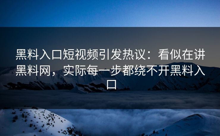 黑料入口短视频引发热议：看似在讲黑料网，实际每一步都绕不开黑料入口