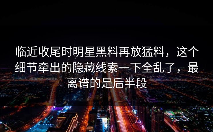 临近收尾时明星黑料再放猛料，这个细节牵出的隐藏线索一下全乱了，最离谱的是后半段