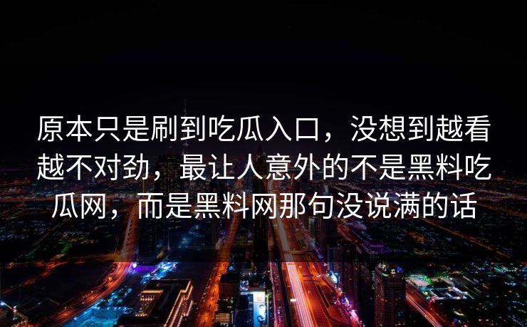 原本只是刷到吃瓜入口，没想到越看越不对劲，最让人意外的不是黑料吃瓜网，而是黑料网那句没说满的话