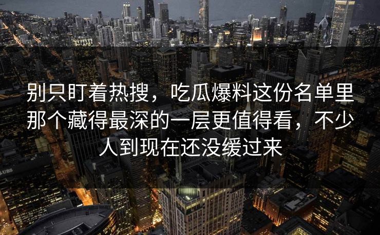 别只盯着热搜，吃瓜爆料这份名单里那个藏得最深的一层更值得看，不少人到现在还没缓过来