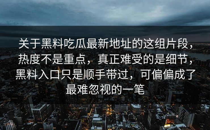 关于黑料吃瓜最新地址的这组片段，热度不是重点，真正难受的是细节，黑料入口只是顺手带过，可偏偏成了最难忽视的一笔