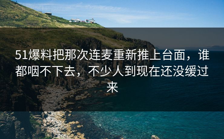 51爆料把那次连麦重新推上台面,谁都咽不下去,不少人到现在还没缓过来 51爆料把那次连麦重新推上台面,谁都咽不下去,不少人到现在还没缓过来