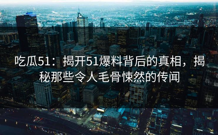 吃瓜51：揭开51爆料背后的真相，揭秘那些令人毛骨悚然的传闻