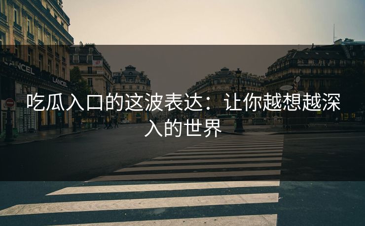 吃瓜入口的这波表达：让你越想越深入的世界
