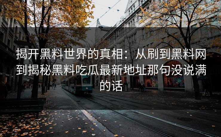 揭开黑料世界的真相：从刷到黑料网到揭秘黑料吃瓜最新地址那句没说满的话