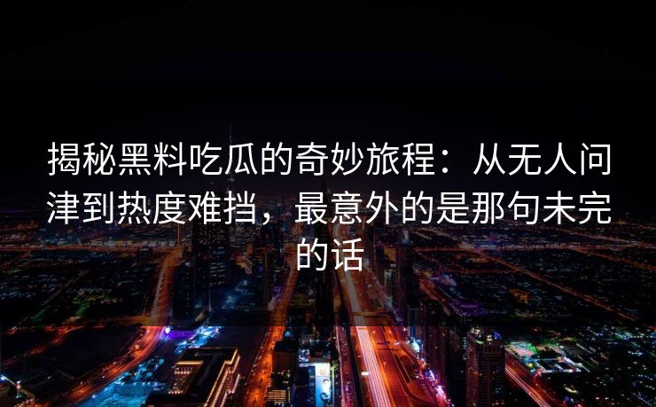揭秘黑料吃瓜的奇妙旅程：从无人问津到热度难挡，最意外的是那句未完的话