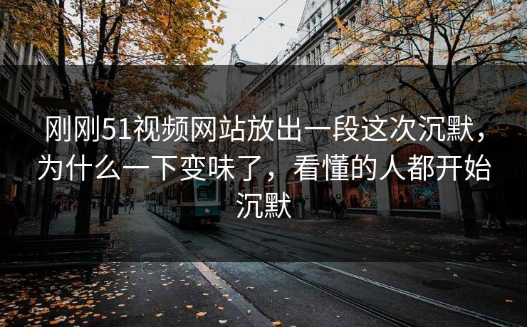 刚刚51视频网站放出一段这次沉默，为什么一下变味了，看懂的人都开始沉默