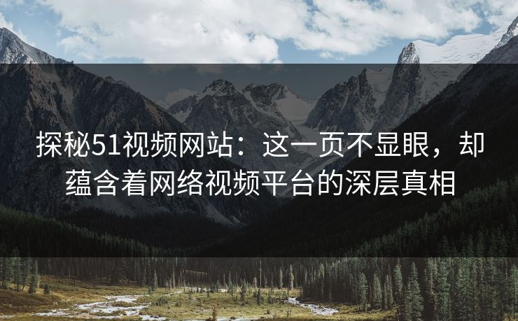 探秘51视频网站：这一页不显眼，却蕴含着网络视频平台的深层真相