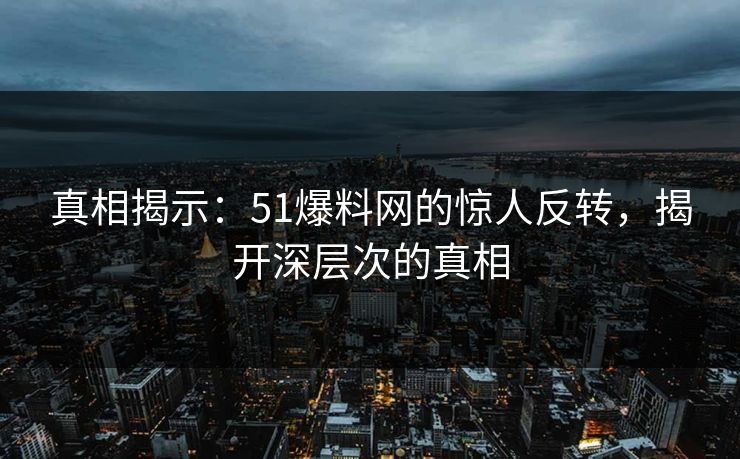 真相揭示：51爆料网的惊人反转，揭开深层次的真相