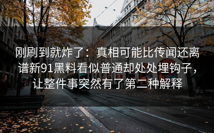 刚刷到就炸了：真相可能比传闻还离谱新91黑料看似普通却处处埋钩子，让整件事突然有了第二种解释