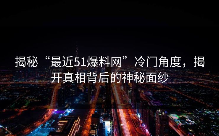 揭秘“最近51爆料网”冷门角度，揭开真相背后的神秘面纱