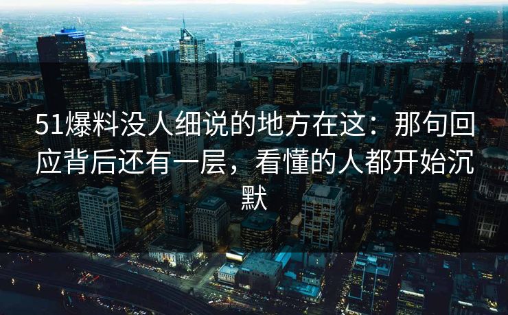 51爆料没人细说的地方在这：那句回应背后还有一层，看懂的人都开始沉默