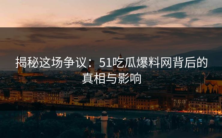 揭秘这场争议:51吃瓜爆料网背后的真相与影响 揭秘这场争议:51吃瓜爆料网背后的真相与影响