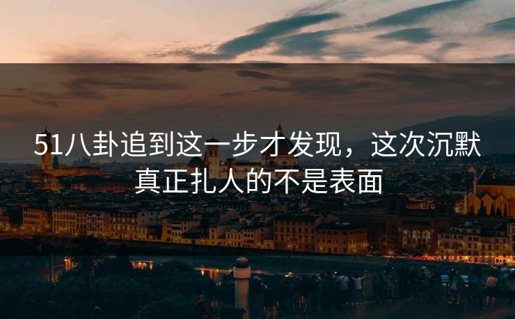 51八卦追到这一步才发现，这次沉默真正扎人的不是表面