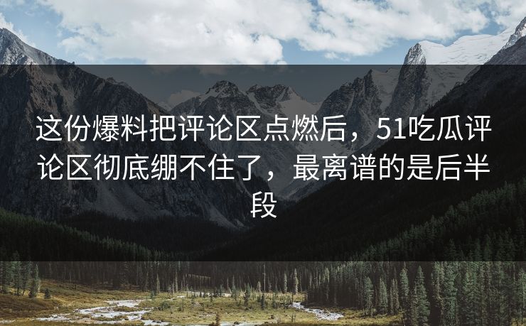 这份爆料把评论区点燃后，51吃瓜评论区彻底绷不住了，最离谱的是后半段