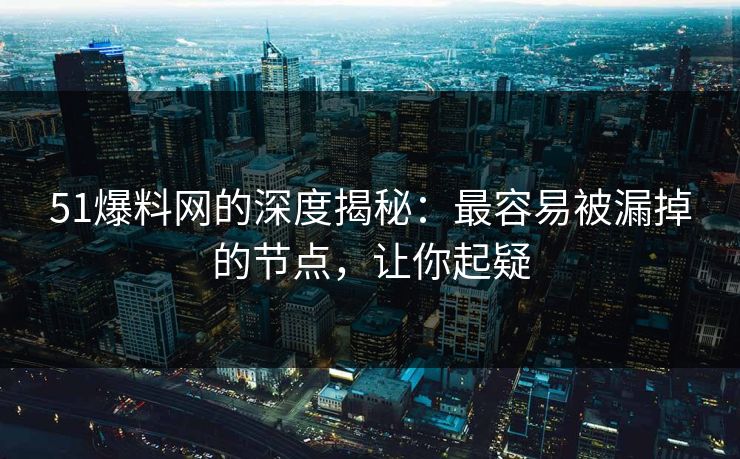 51爆料网的深度揭秘：最容易被漏掉的节点，让你起疑