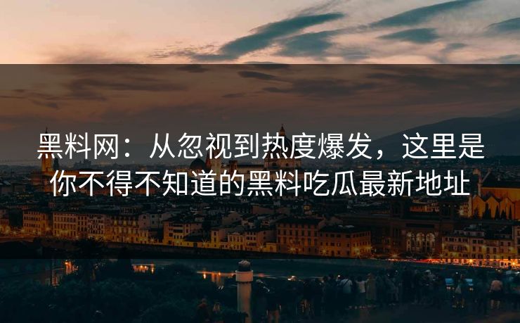 黑料网：从忽视到热度爆发，这里是你不得不知道的黑料吃瓜最新地址