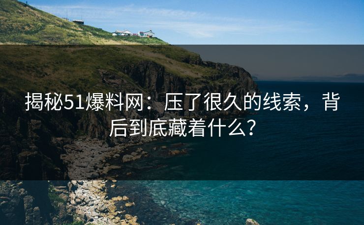 揭秘51爆料网:压了很久的线索,背后到底藏着什么? 揭秘51爆料网:压了很久的线索,背后到底藏着什么?