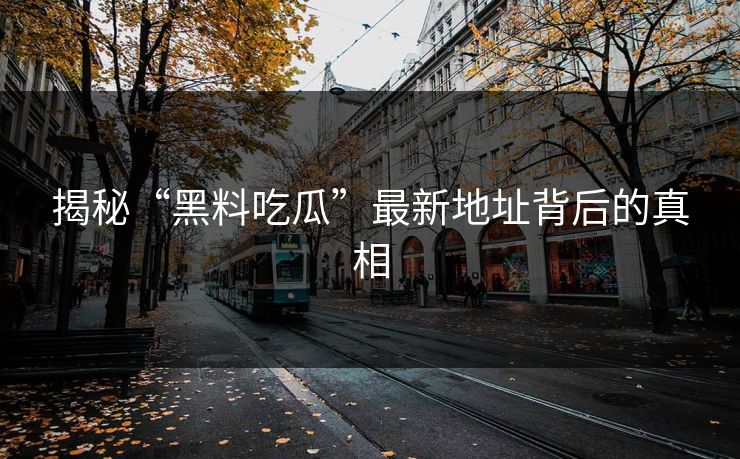 揭秘“黑料吃瓜”最新地址背后的真相 揭秘“黑料吃瓜”最新地址背后的真相