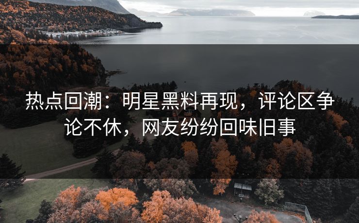 热点回潮:明星黑料再现,评论区争论不休,网友纷纷回味旧事 热点回潮:明星黑料再现,评论区争论不休,网友纷纷回味旧事