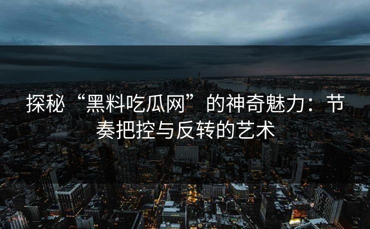 探秘“黑料吃瓜网”的神奇魅力：节奏把控与反转的艺术